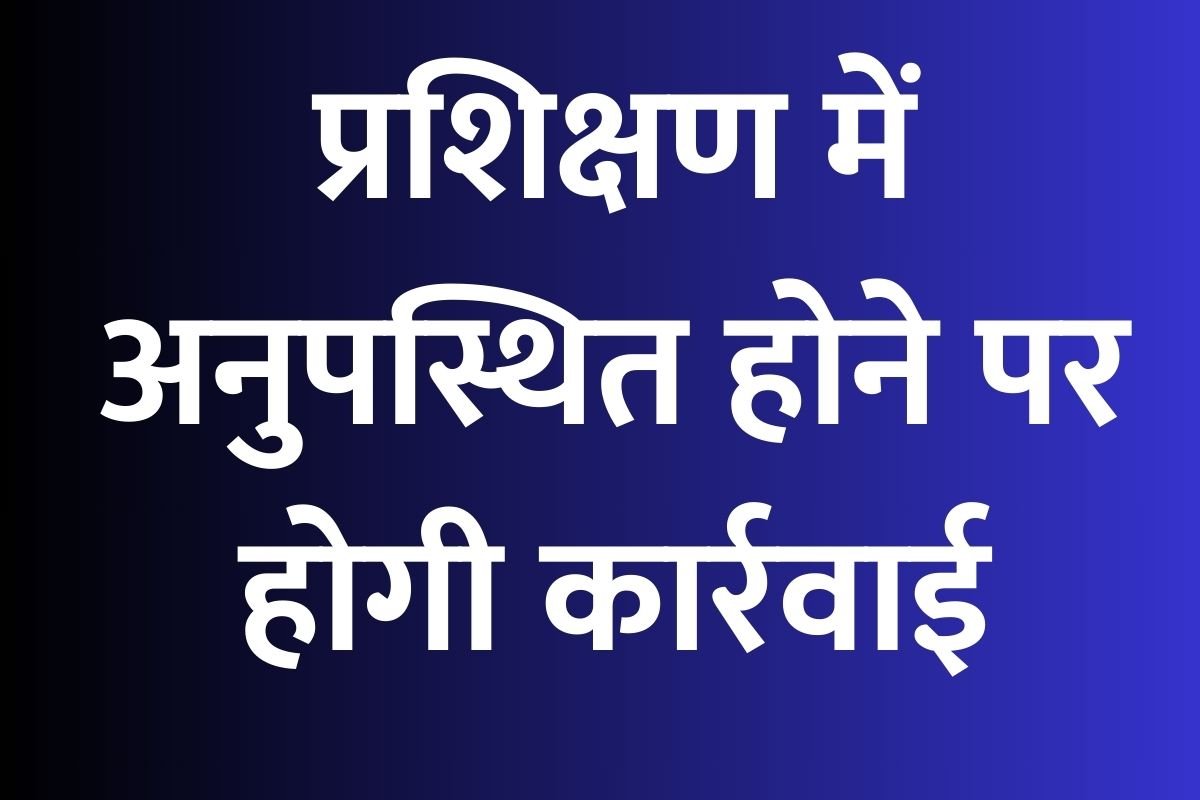 प्रशिक्षण में अनुपस्थित होने पर होगी कार्रवाई